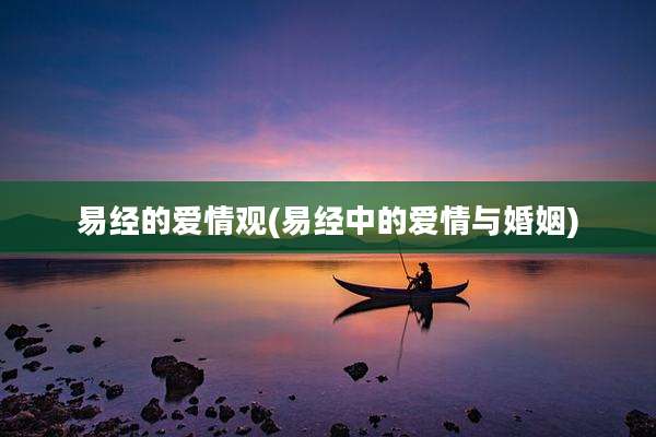 易经的爱情观(易经中的爱情与婚姻)