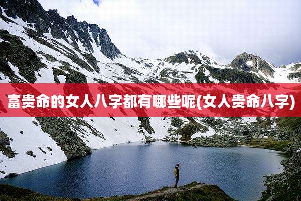 富贵命的女人八字都有哪些呢(女人贵命八字)