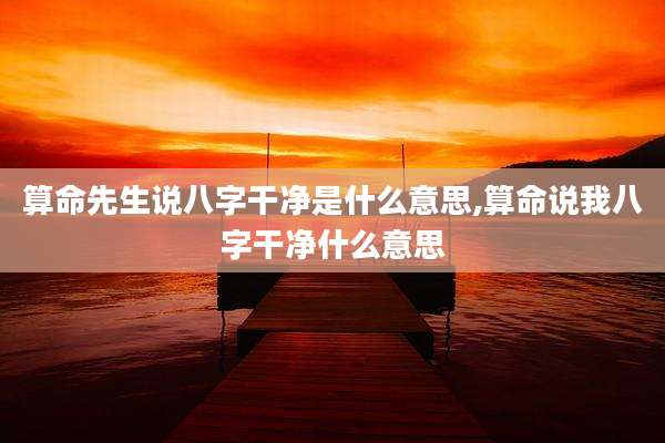 算命先生说八字干净是什么意思,算命说我八字干净什么意思