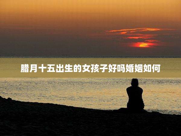腊月十五出生的女孩子好吗婚姻如何