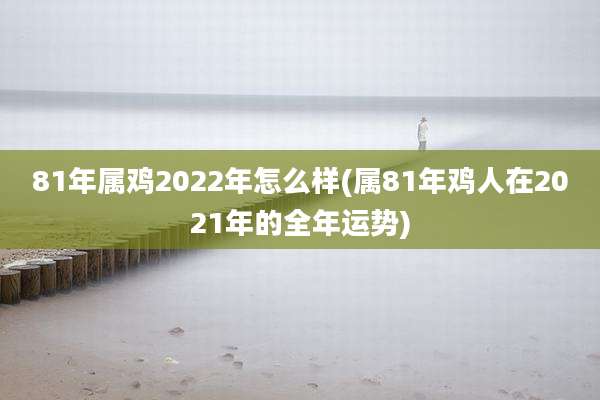 81年属鸡2022年怎么样(属81年鸡人在2021年的全年运势)
