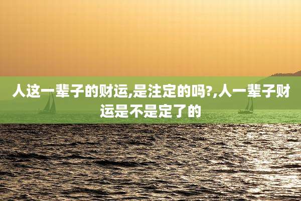 人这一辈子的财运,是注定的吗?,人一辈子财运是不是定了的