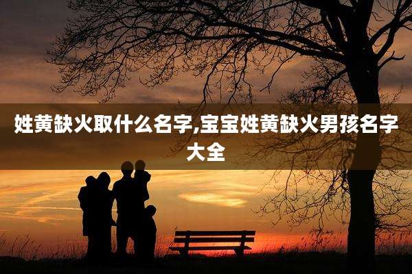 姓黄缺火取什么名字,宝宝姓黄缺火男孩名字大全