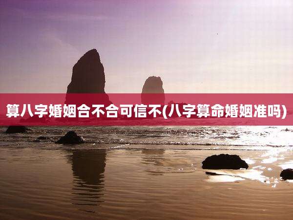 算八字婚姻合不合可信不(八字算命婚姻准吗)
