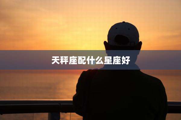 天秤座配什么星座好
