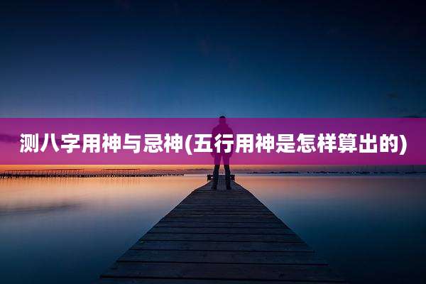 测八字用神与忌神(五行用神是怎样算出的)