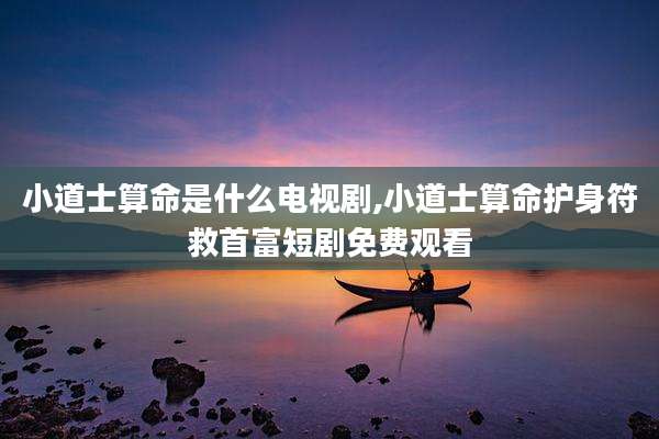 小道士算命是什么电视剧,小道士算命护身符救首富短剧免费观看