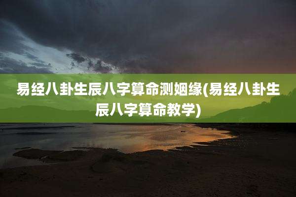 易经八卦生辰八字算命测姻缘(易经八卦生辰八字算命教学)