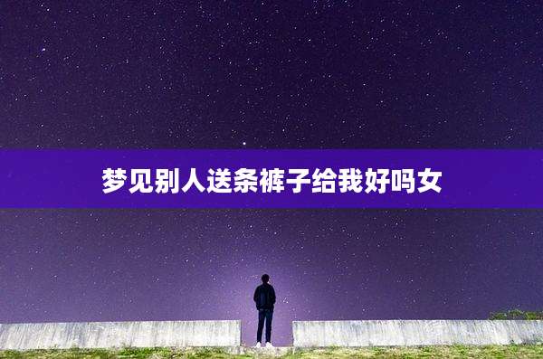 梦见别人送条裤子给我好吗女