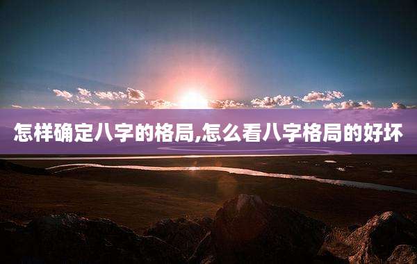 怎样确定八字的格局,怎么看八字格局的好坏