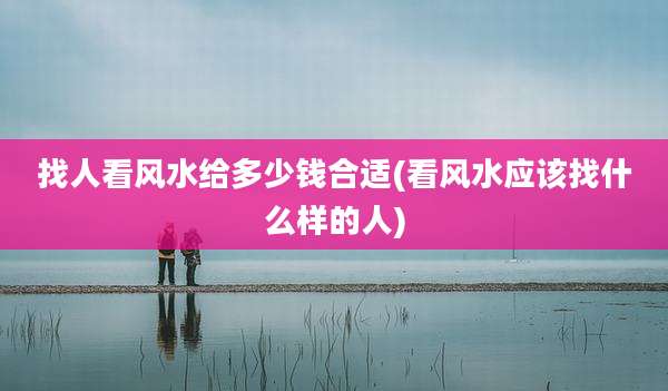 找人看风水给多少钱合适(看风水应该找什么样的人)