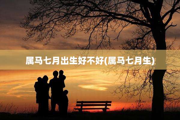 属马七月出生好不好(属马七月生)