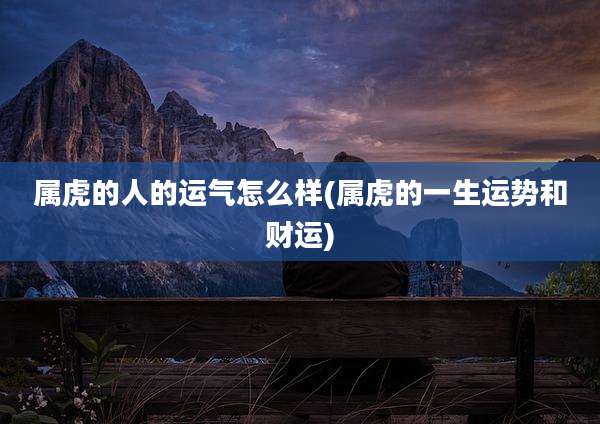 属虎的人的运气怎么样(属虎的一生运势和财运)