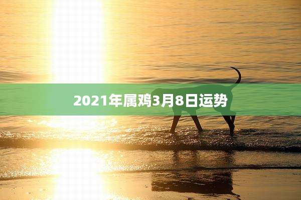 2021年属鸡3月8日运势
