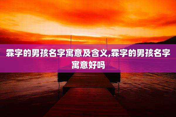 霖字的男孩名字寓意及含义,霖字的男孩名字寓意好吗