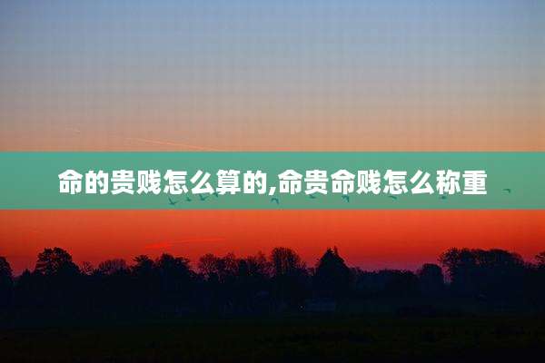 命的贵贱怎么算的,命贵命贱怎么称重