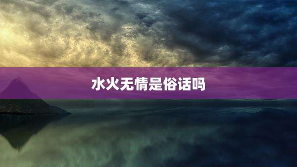 水火无情是俗话吗