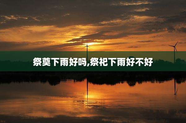 祭奠下雨好吗,祭祀下雨好不好