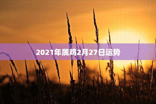 2021年属鸡2月27日运势