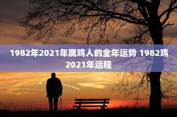 1982年2021年属鸡人的全年运势 1982鸡2021年运程