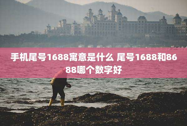 手机尾号1688寓意是什么 尾号1688和8688哪个数字好