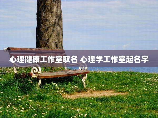 心理健康工作室取名 心理学工作室起名字