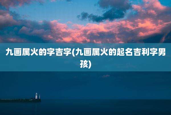 九画属火的字吉字(九画属火的起名吉利字男孩)