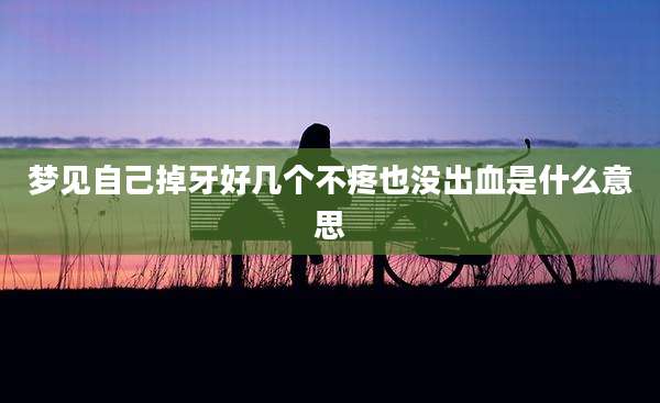 梦见自己掉牙好几个不疼也没出血是什么意思