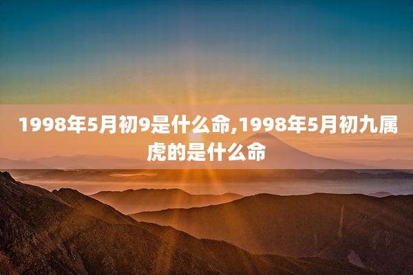 1998年5月初9是什么命,1998年5月初九属虎的是什么命