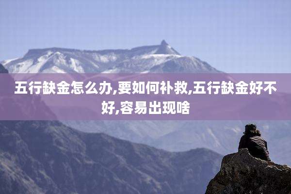 五行缺金怎么办,要如何补救,五行缺金好不好,容易出现啥