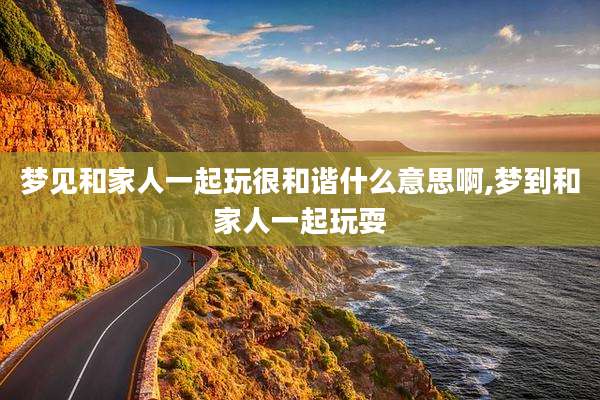 梦见和家人一起玩很和谐什么意思啊,梦到和家人一起玩耍