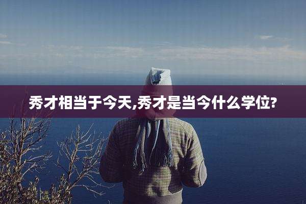 秀才相当于今天,秀才是当今什么学位?