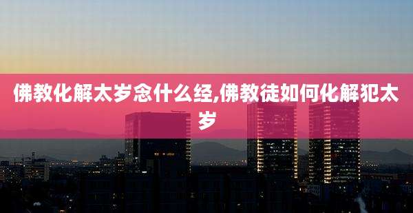 佛教化解太岁念什么经,佛教徒如何化解犯太岁