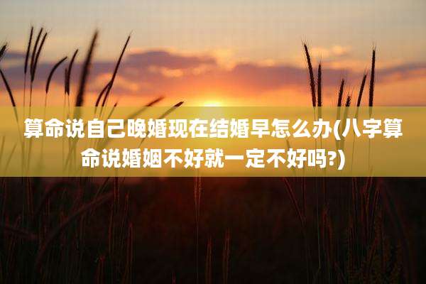 算命说自己晚婚现在结婚早怎么办(八字算命说婚姻不好就一定不好吗?)
