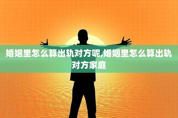 婚姻里怎么算出轨对方呢,婚姻里怎么算出轨对方家庭