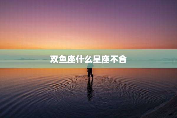 双鱼座什么星座不合