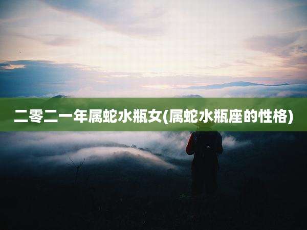 二零二一年属蛇水瓶女(属蛇水瓶座的性格)