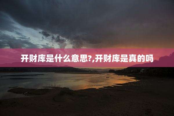 开财库是什么意思?,开财库是真的吗