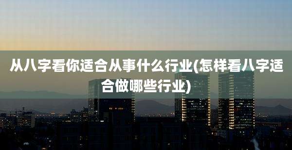 从八字看你适合从事什么行业(怎样看八字适合做哪些行业)