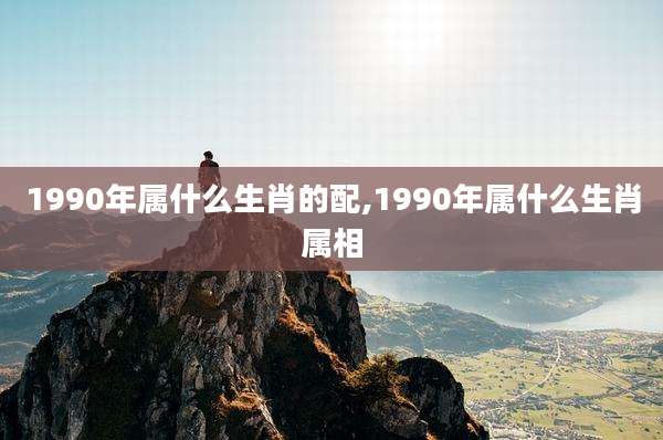 1990年属什么生肖的配,1990年属什么生肖属相