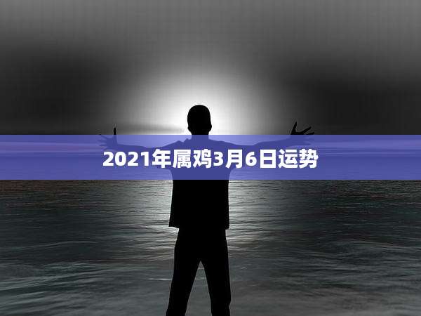 2021年属鸡3月6日运势
