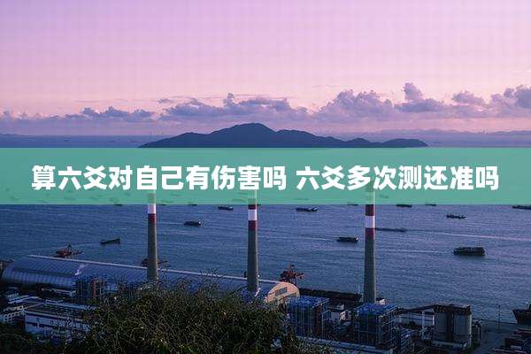 算六爻对自己有伤害吗 六爻多次测还准吗