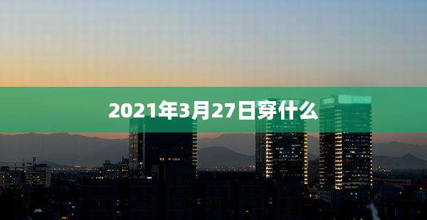 2021年3月27日穿什么