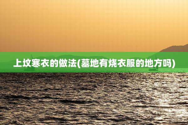 上坟寒衣的做法(墓地有烧衣服的地方吗)