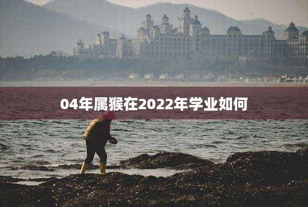 04年属猴在2022年学业如何
