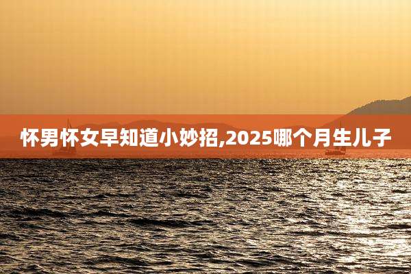 怀男怀女早知道小妙招,2025哪个月生儿子