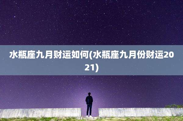 水瓶座九月财运如何(水瓶座九月份财运2021)