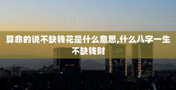 算命的说不缺钱花是什么意思,什么八字一生不缺钱财