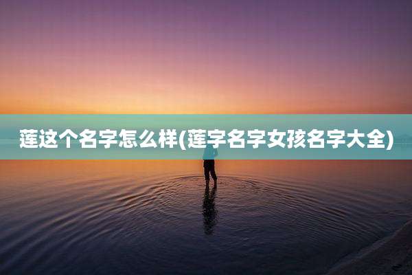 莲这个名字怎么样(莲字名字女孩名字大全)