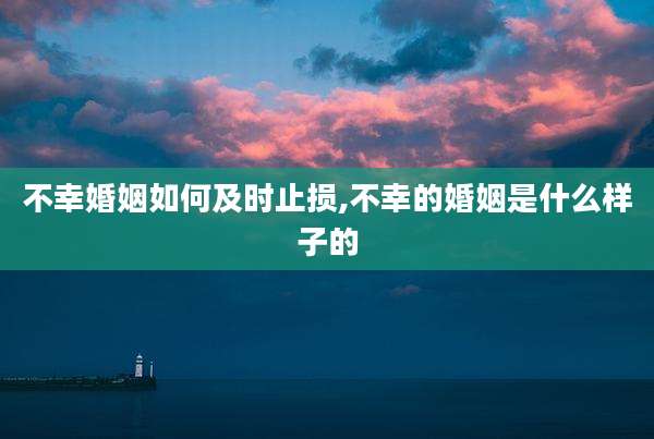 不幸婚姻如何及时止损,不幸的婚姻是什么样子的